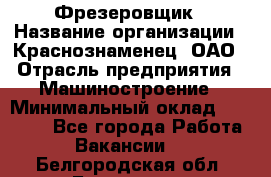 Фрезеровщик › Название организации ­ Краснознаменец, ОАО › Отрасль предприятия ­ Машиностроение › Минимальный оклад ­ 40 000 - Все города Работа » Вакансии   . Белгородская обл.,Белгород г.